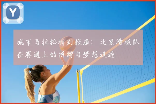 城市马拉松特别报道:北京滑板队在赛道上的拼搏与梦想追逐