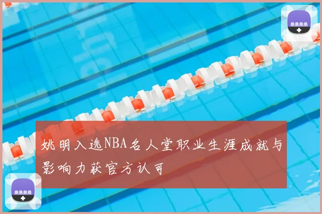 姚明入选NBA名人堂职业生涯成就与影响力获官方认可