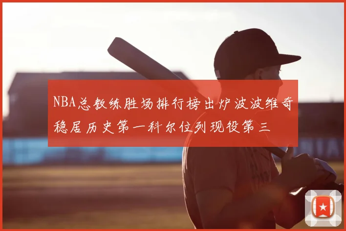 NBA总教练胜场排行榜出炉波波维奇稳居历史第一科尔位列现役第三
