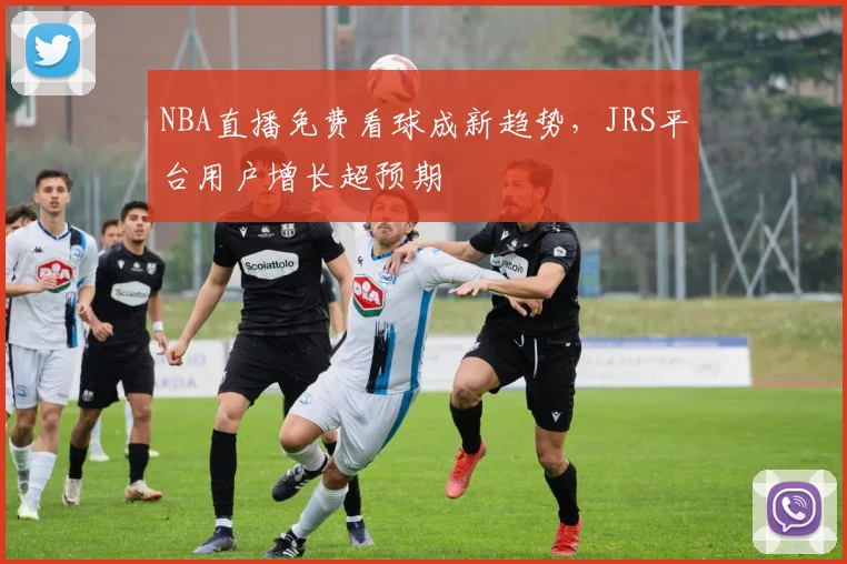 NBA直播免费看球成新趋势，JRS平台用户增长超预期