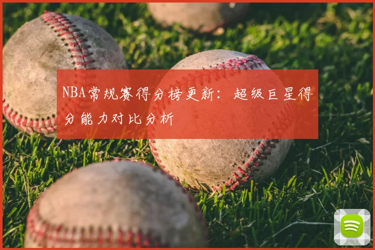 NBA常规赛得分榜更新：超级巨星得分能力对比分析