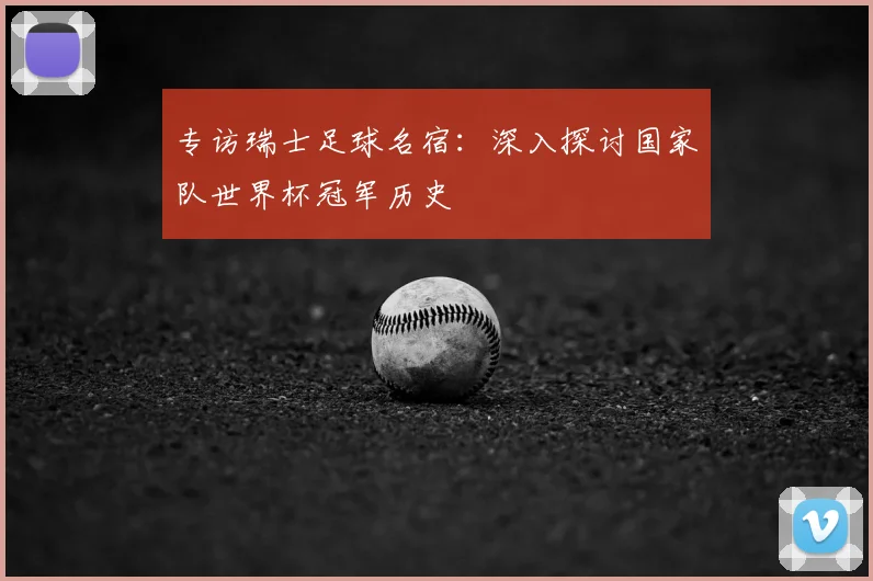 专访瑞士足球名宿：深入探讨国家队世界杯冠军历史