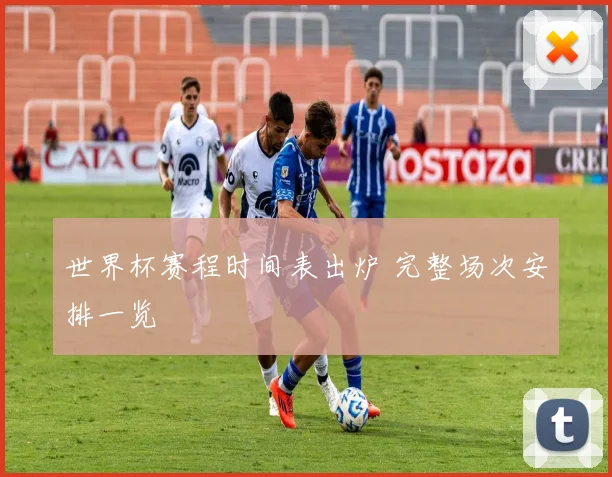 世界杯赛程时间表出炉 完整场次安排一览