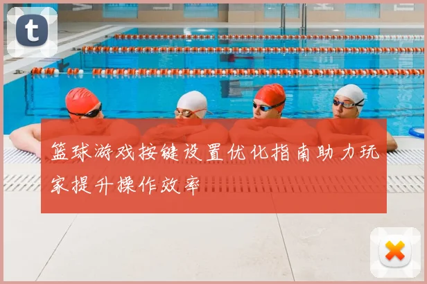篮球游戏按键设置优化指南助力玩家提升操作效率