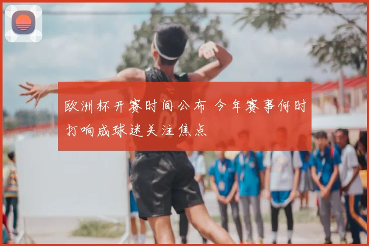 欧洲杯开赛时间公布 今年赛事何时打响成球迷关注焦点