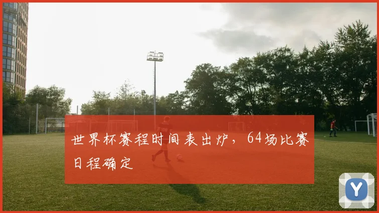 世界杯赛程时间表出炉，64场比赛日程确定
