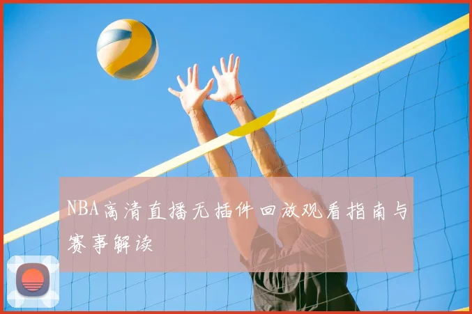 NBA高清直播无插件回放观看指南与赛事解读