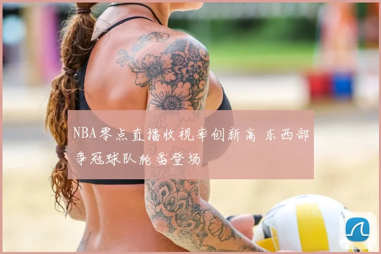 NBA零点直播收视率创新高 东西部争冠球队轮番登场