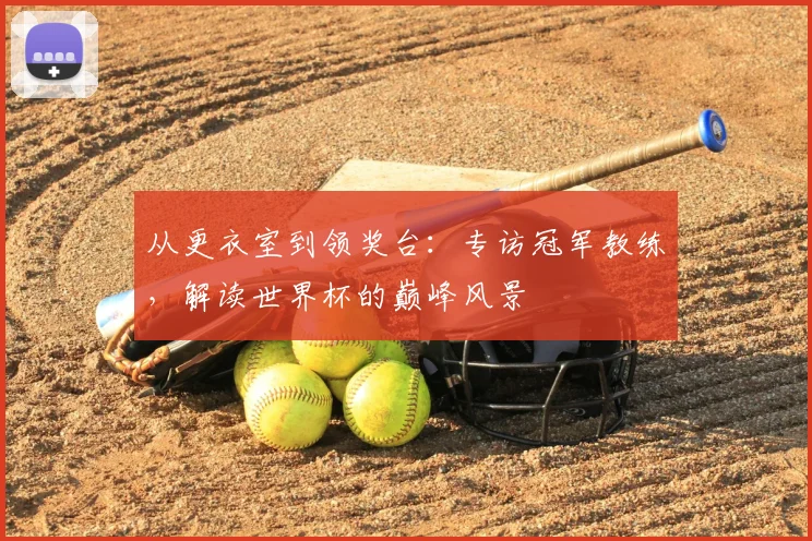 从更衣室到领奖台：专访冠军教练，解读世界杯的巅峰风景