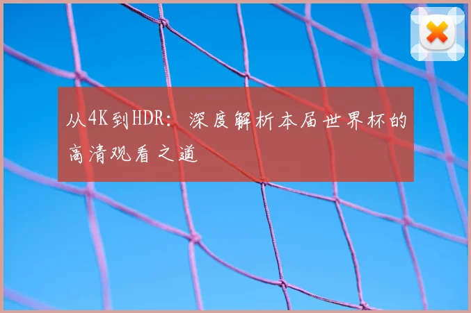 从4K到HDR：深度解析本届世界杯的高清观看之道