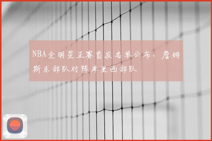 NBA全明星正赛首发名单公布，詹姆斯东部队对阵库里西部队
