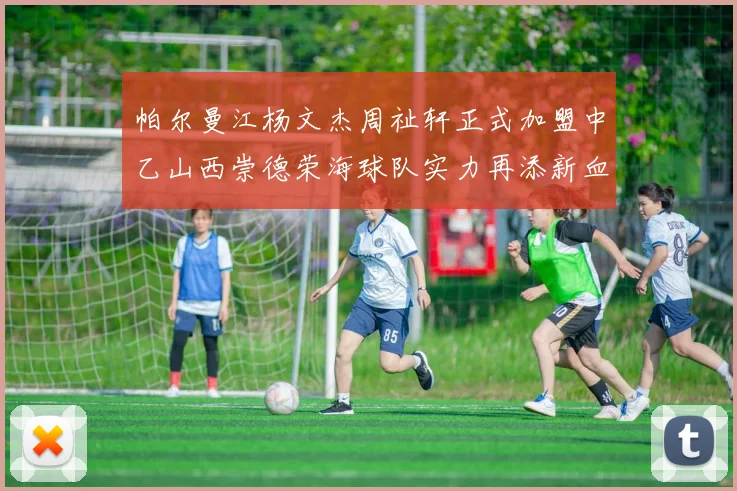 帕尔曼江杨文杰周祉轩正式加盟中乙山西崇德荣海球队实力再添新血