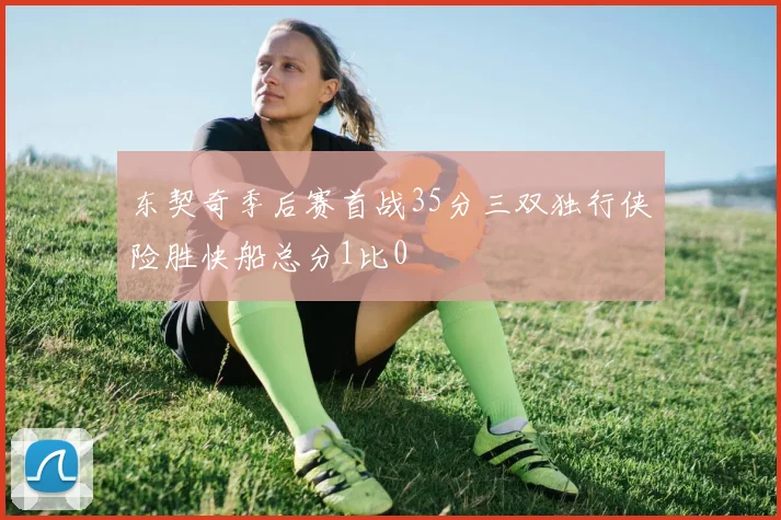 东契奇季后赛首战35分三双独行侠险胜快船总分1比0