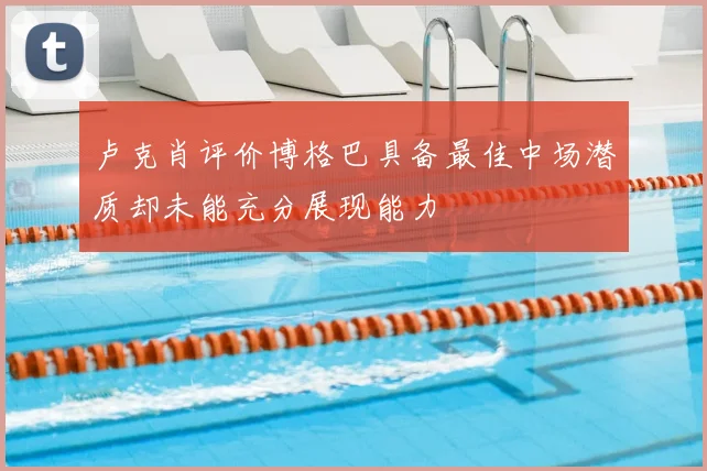 卢克肖评价博格巴具备最佳中场潜质却未能充分展现能力