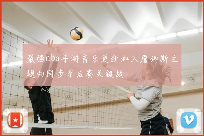 最强nba手游音乐更新加入詹姆斯主题曲同步季后赛关键战