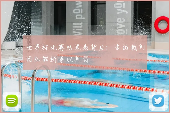 世界杯比赛结果表背后：专访裁判团队解析争议判罚