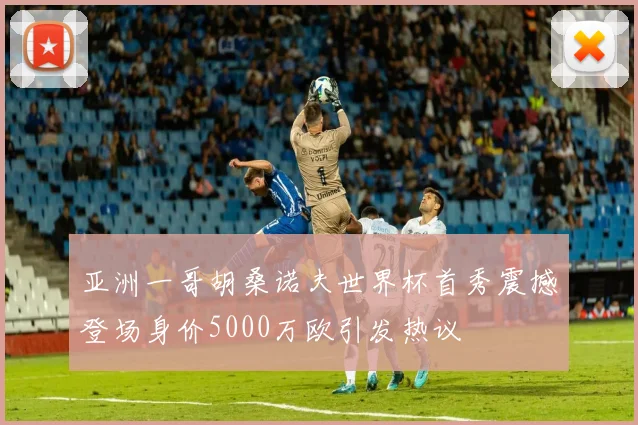 亚洲一哥胡桑诺夫世界杯首秀震撼登场身价5000万欧引发热议