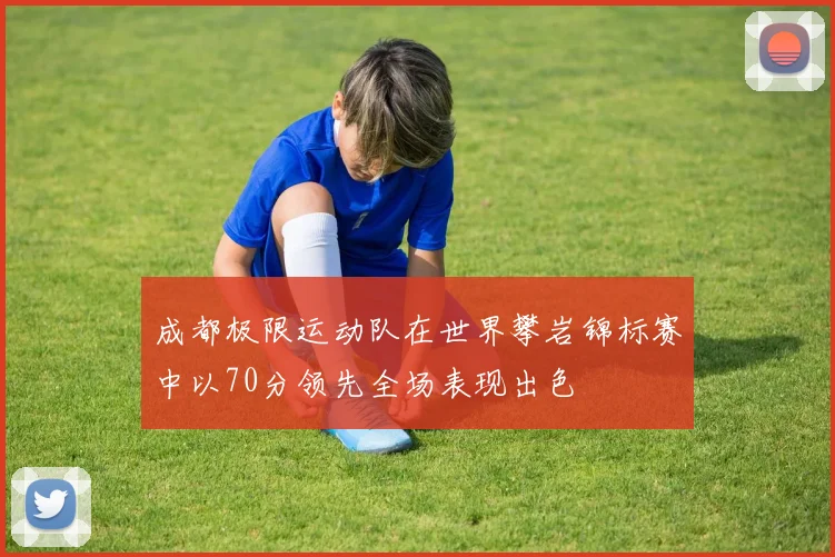 成都极限运动队在世界攀岩锦标赛中以70分领先全场表现出色