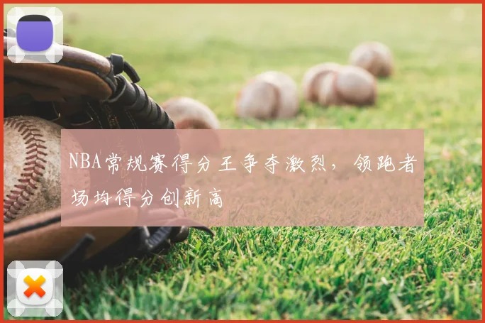 NBA常规赛得分王争夺激烈，领跑者场均得分创新高
