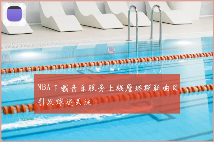NBA下载音乐服务上线詹姆斯新曲目引发球迷关注