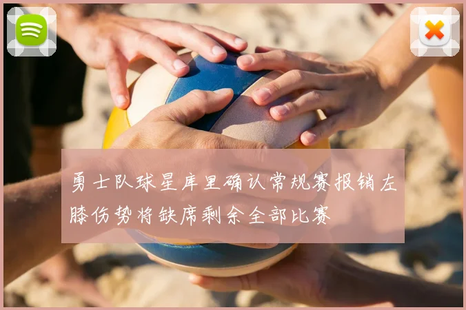 勇士队球星库里确认常规赛报销左膝伤势将缺席剩余全部比赛