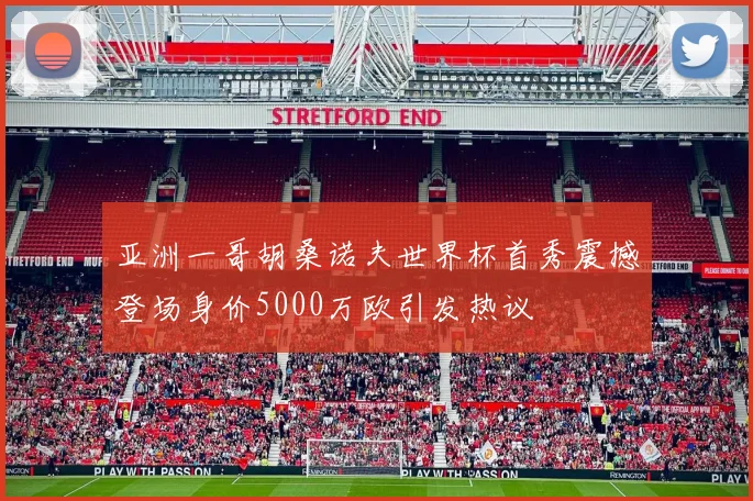 亚洲一哥胡桑诺夫世界杯首秀震撼登场身价5000万欧引发热议