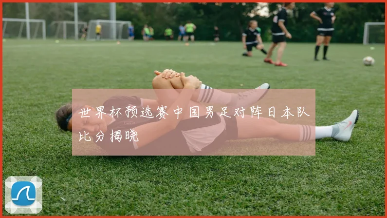 世界杯预选赛中国男足对阵日本队比分揭晓