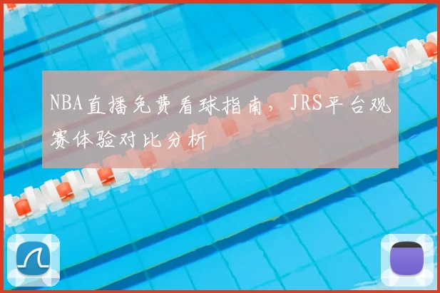 NBA直播免费看球指南，JRS平台观赛体验对比分析