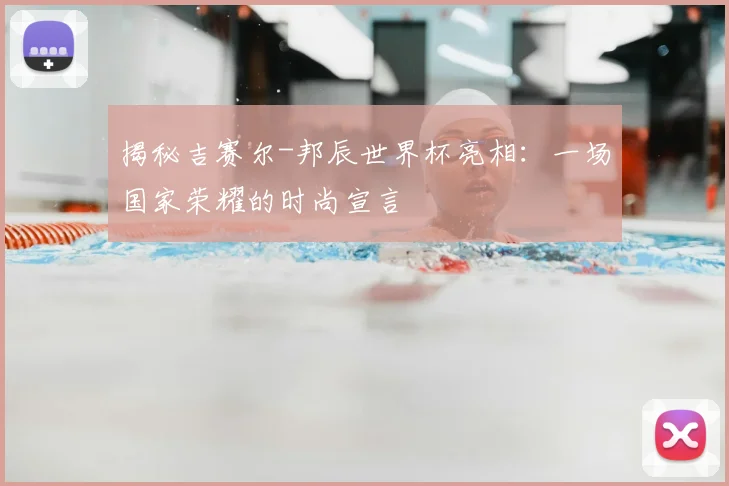 揭秘吉赛尔-邦辰世界杯亮相：一场国家荣耀的时尚宣言
