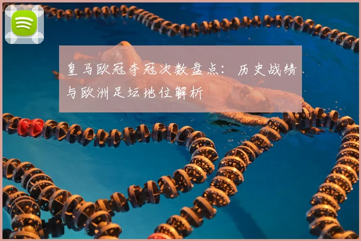 皇马欧冠夺冠次数盘点：历史战绩与欧洲足坛地位解析