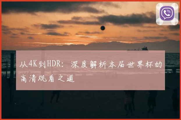 从4K到HDR：深度解析本届世界杯的高清观看之道