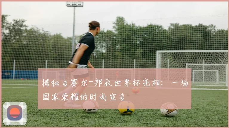 揭秘吉赛尔-邦辰世界杯亮相：一场国家荣耀的时尚宣言
