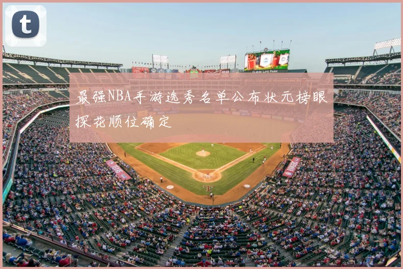 最强NBA手游选秀名单公布状元榜眼探花顺位确定
