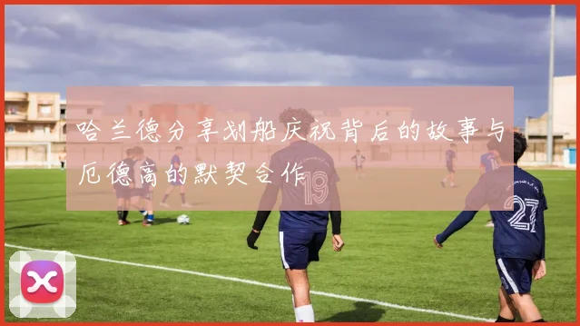 哈兰德分享划船庆祝背后的故事与厄德高的默契合作