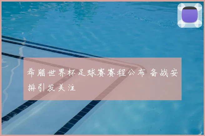 希腊世界杯足球赛赛程公布 备战安排引发关注
