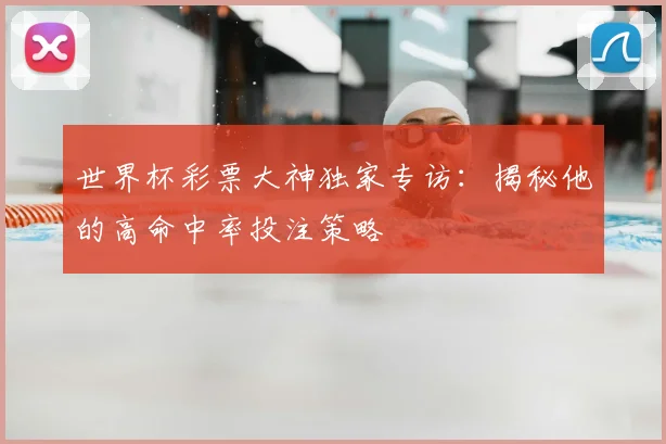 世界杯彩票大神独家专访:揭秘他的高命中率投注策略