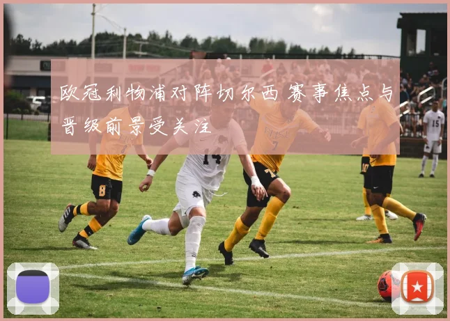 欧冠利物浦对阵切尔西 赛事焦点与晋级前景受关注