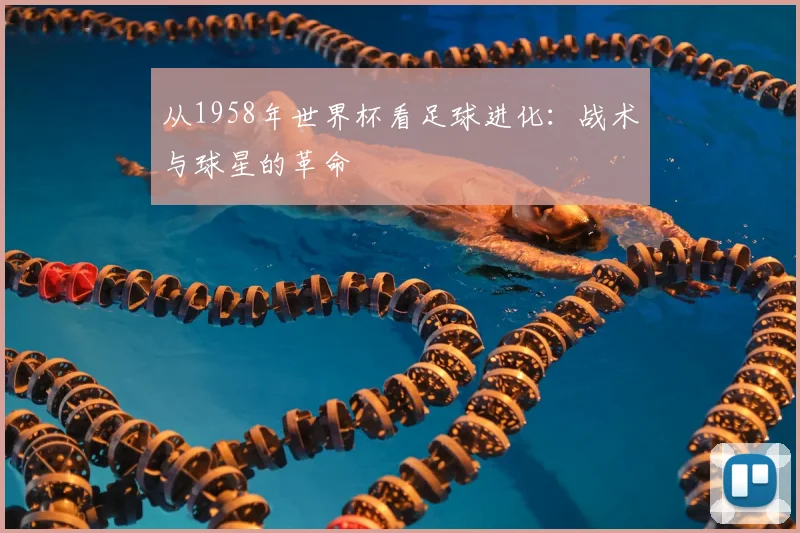 从1958年世界杯看足球进化：战术与球星的革命