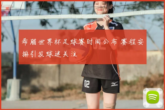 希腊世界杯足球赛时间公布 赛程安排引发球迷关注