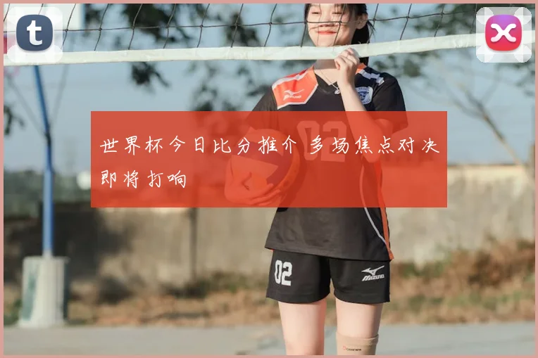 世界杯今日比分推介 多场焦点对决即将打响