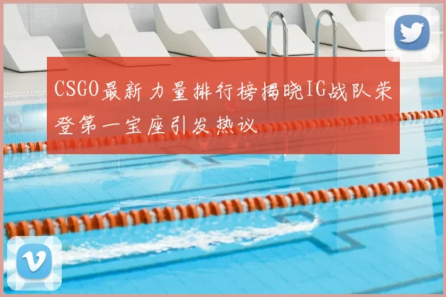 CSGO最新力量排行榜揭晓IG战队荣登第一宝座引发热议