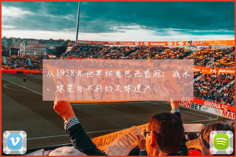 从1958年世界杯看巴西首冠：战术、球星与不朽的足球遗产