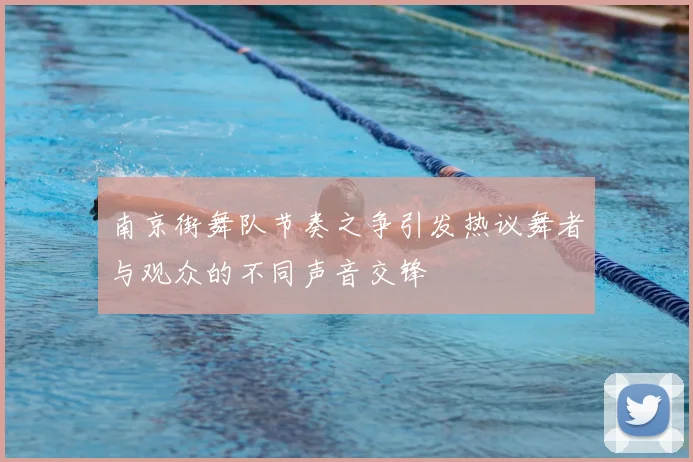 南京街舞队节奏之争引发热议舞者与观众的不同声音交锋