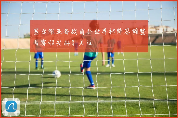 塞尔维亚备战南非世界杯阵容调整与赛程安排引关注