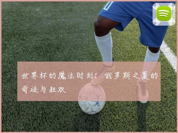 世界杯的魔法时刻：俄罗斯之夏的奇迹与狂欢