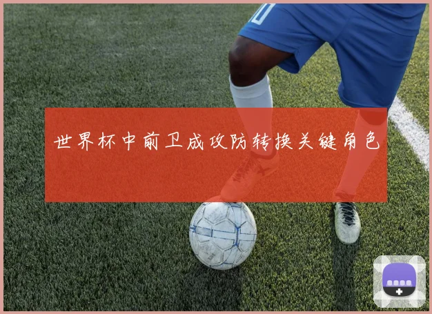 世界杯中前卫成攻防转换关键角色