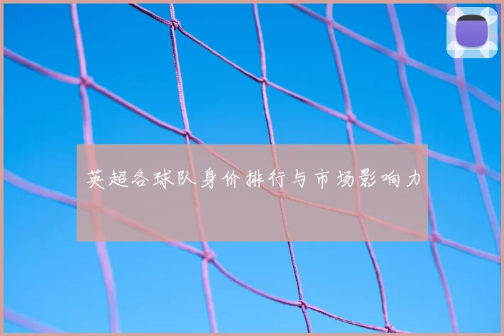 英超各球队身价排行与市场影响力