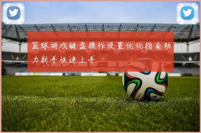 篮球游戏键盘操作设置优化指南助力新手快速上手