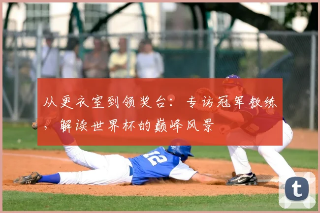 从更衣室到领奖台：专访冠军教练，解读世界杯的巅峰风景