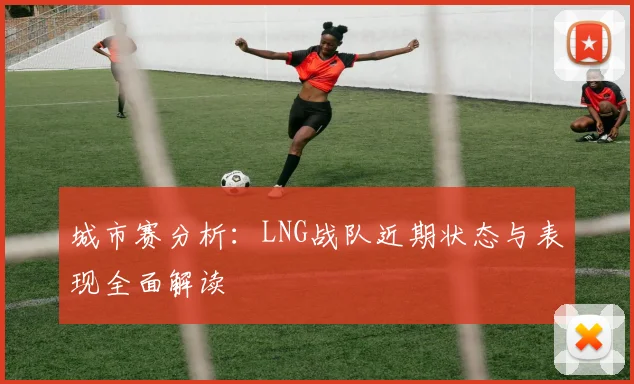 城市赛分析：LNG战队近期状态与表现全面解读